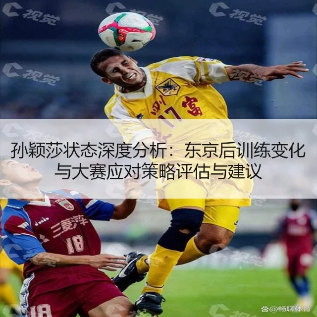 孙颖莎状态深度分析：东京后训练变化与大赛应对策略评估与建议