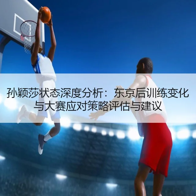 孙颖莎状态深度分析：东京后训练变化与大赛应对策略评估与建议